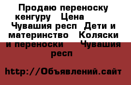 Продаю переноску кенгуру › Цена ­ 500 - Чувашия респ. Дети и материнство » Коляски и переноски   . Чувашия респ.